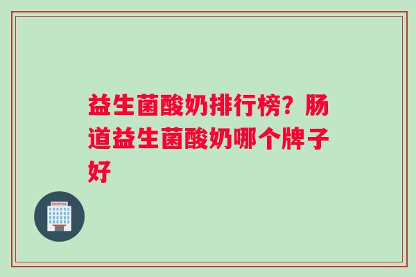 益生菌酸奶排行榜？肠道益生菌酸奶哪个牌子好