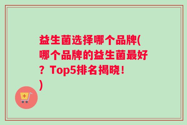 益生菌选择哪个品牌(哪个品牌的益生菌最好？Top5排名揭晓！)