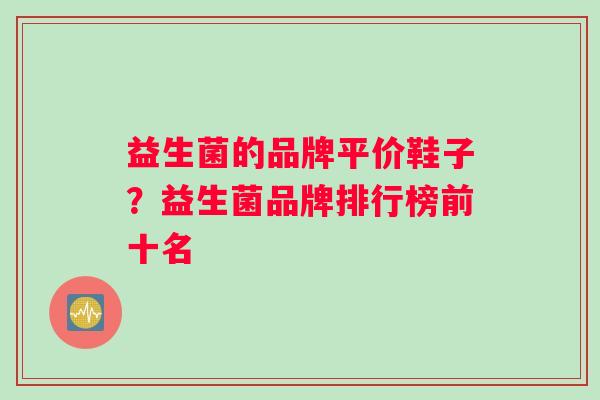 益生菌的品牌平价鞋子？益生菌品牌排行榜前十名