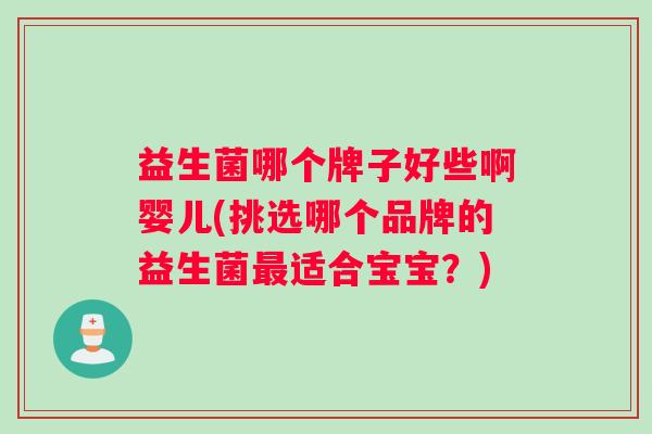 益生菌哪个牌子好些啊婴儿(挑选哪个品牌的益生菌最适合宝宝？)