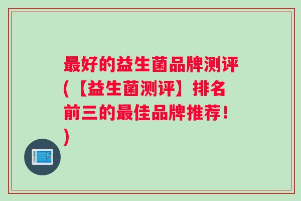 最好的益生菌品牌测评(【益生菌测评】排名前三的最佳品牌推荐！)