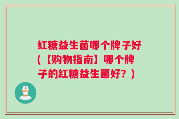红糖益生菌哪个牌子好(【购物指南】哪个牌子的红糖益生菌好？)