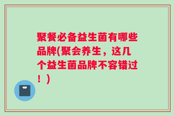 聚餐必备益生菌有哪些品牌(聚会养生，这几个益生菌品牌不容错过！)