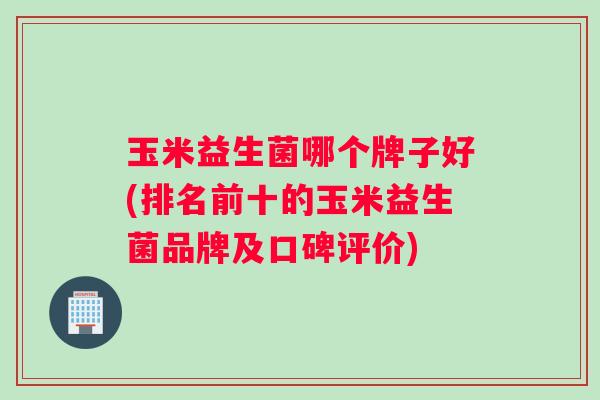玉米益生菌哪个牌子好(排名前十的玉米益生菌品牌及口碑评价)