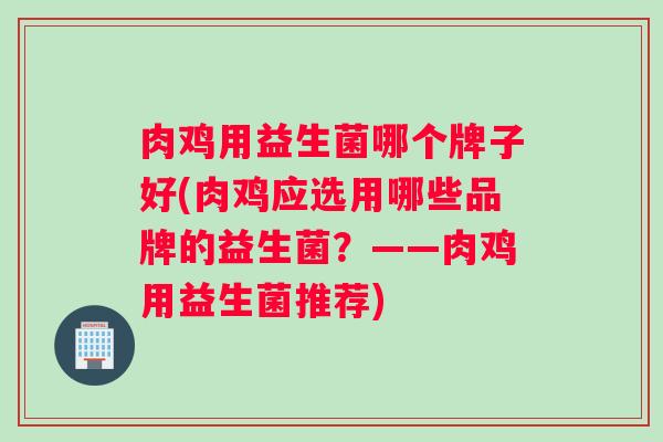 肉鸡用益生菌哪个牌子好(肉鸡应选用哪些品牌的益生菌？——肉鸡用益生菌推荐)