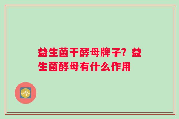 益生菌干酵母牌子?益生菌酵母有什么作用 益生菌干酵母牌子?益生菌酵母有什么作用