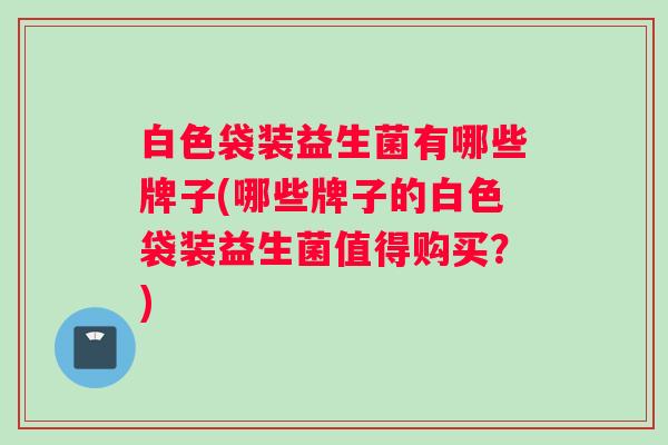 白色袋装益生菌有哪些牌子(哪些牌子的白色袋装益生菌值得购买？)