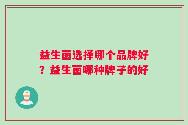 益生菌选择哪个品牌好？益生菌哪种牌子的好