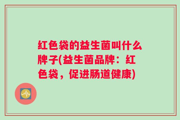 红色袋的益生菌叫什么牌子(益生菌品牌:红色袋,促进肠道健康) 红色袋的益生菌叫什么牌子(益生菌品牌:红色袋,促进肠道健康)