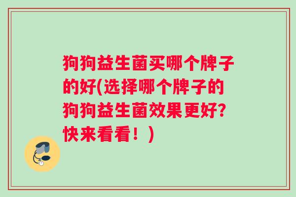 狗狗益生菌买哪个牌子的好(选择哪个牌子的狗狗益生菌效果更好？快来看看！)