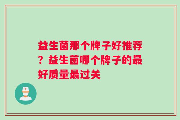 益生菌那个牌子好推荐?益生菌哪个牌子的好质量过关 益生菌那个牌子好推荐?益生菌哪个牌子的好质量过关