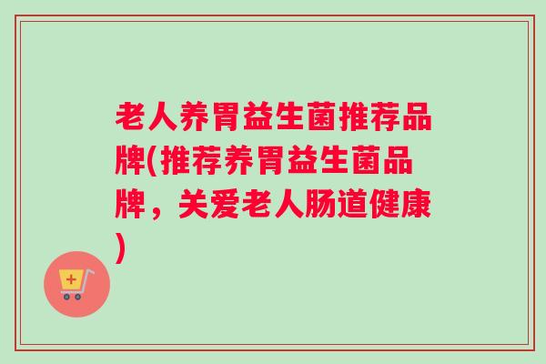 老人养胃益生菌推荐品牌(推荐养胃益生菌品牌，关爱老人肠道健康)