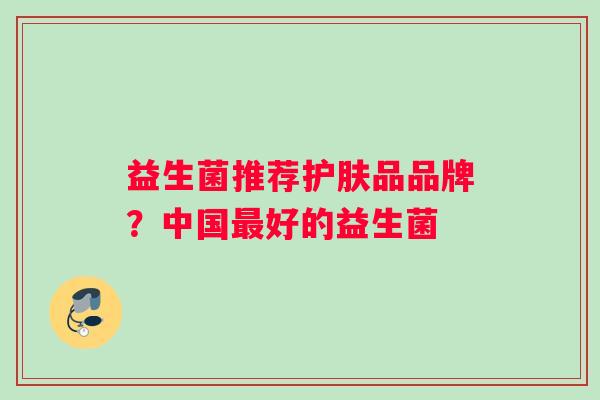 益生菌推荐护肤品品牌？中国最好的益生菌
