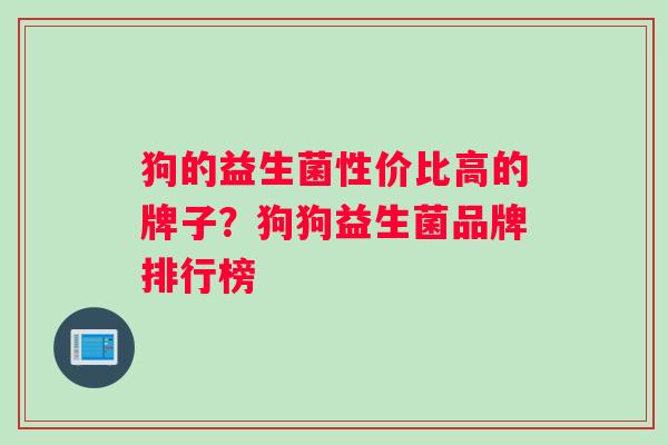 狗的益生菌性价比高的牌子？狗狗益生菌品牌排行榜