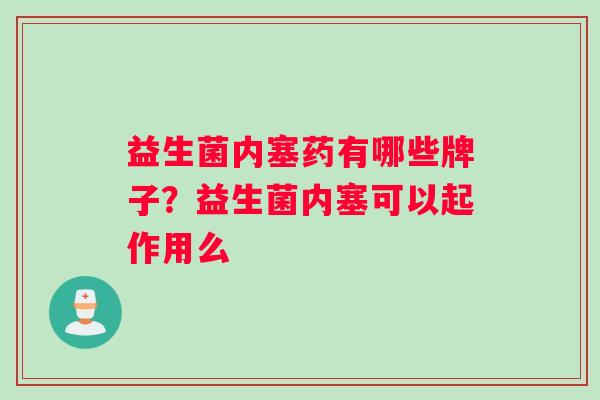 益生菌内塞药有哪些牌子？益生菌内塞可以起作用么