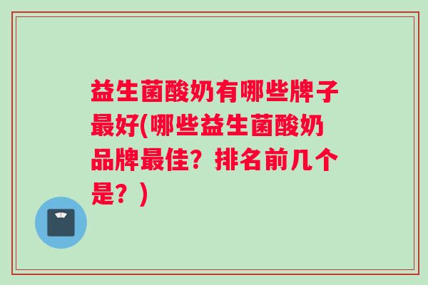 益生菌酸奶有哪些牌子最好(哪些益生菌酸奶品牌最佳？排名前几个是？)