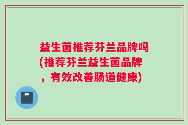 益生菌推荐芬兰品牌吗(推荐芬兰益生菌品牌，有效改善肠道健康)