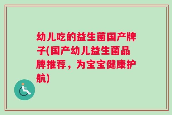 幼儿吃的益生菌国产牌子(国产幼儿益生菌品牌推荐，为宝宝健康护航)