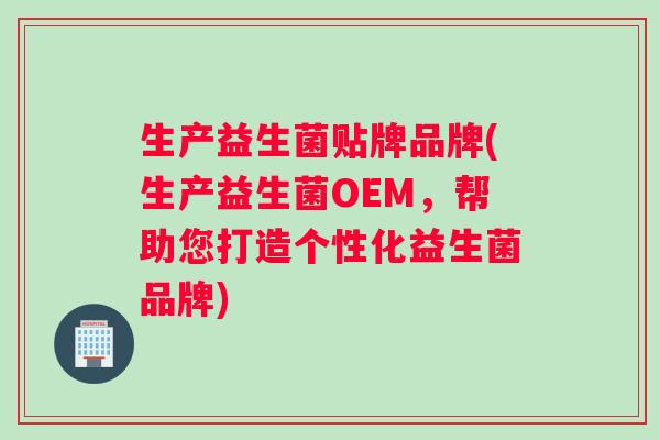 生产益生菌贴牌品牌(生产益生菌OEM,帮助您打造个性化益生菌品牌) 生产益生菌贴牌品牌(生产益生菌OEM,帮助您打造个性化益生菌品牌)
