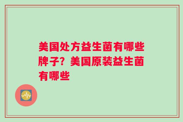 美国处方益生菌有哪些牌子？美国原装益生菌有哪些