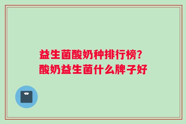 益生菌酸奶种排行榜？酸奶益生菌什么牌子好