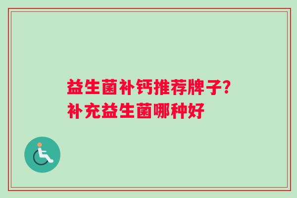 益生菌补钙推荐牌子？补充益生菌哪种好