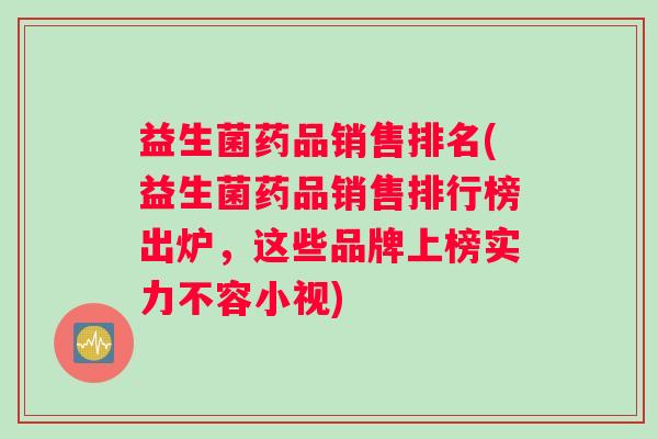益生菌药品销售排名(益生菌药品销售排行榜出炉，这些品牌上榜实力不容小视)