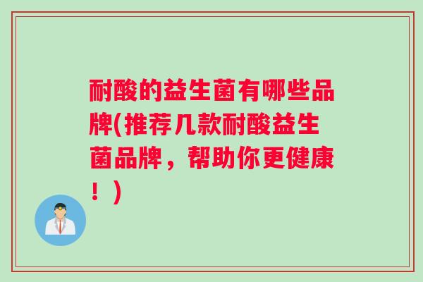 耐酸的益生菌有哪些品牌(推荐几款耐酸益生菌品牌，帮助你更健康！)