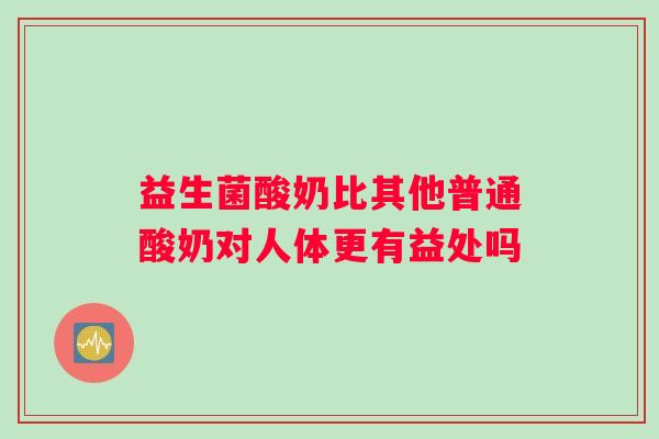 益生菌酸奶比其他普通酸奶对人体更有益处吗