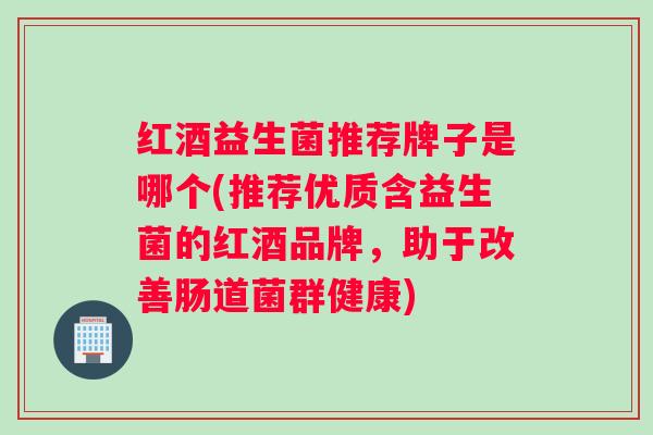 红酒益生菌推荐牌子是哪个(推荐优质含益生菌的红酒品牌,助于改善肠道菌群健康) 红酒益生菌推荐牌子是哪个(推荐优质含益生菌的红酒品牌,助于改善肠道菌群健康)