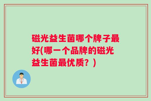 磁光益生菌哪个牌子最好(哪一个品牌的磁光益生菌最优质？)