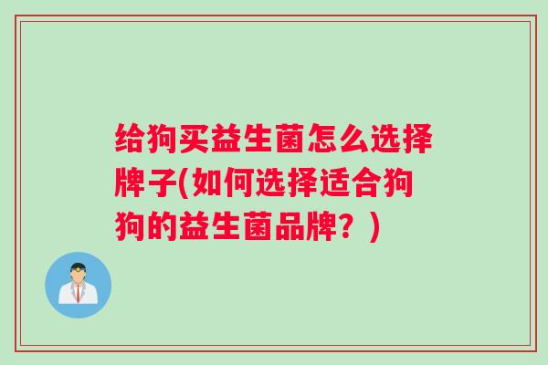 给狗买益生菌怎么选择牌子(如何选择适合狗狗的益生菌品牌?) 给狗买益生菌怎么选择牌子(如何选择适合狗狗的益生菌品牌?)