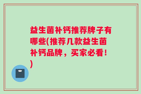 益生菌补钙推荐牌子有哪些(推荐几款益生菌补钙品牌,买家必看!) 益生菌补钙推荐牌子有哪些(推荐几款益生菌补钙品牌,买家必看!)