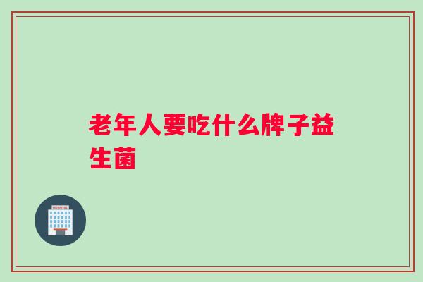 老年人要吃什么牌子益生菌