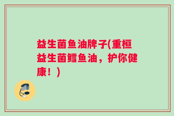 益生菌鱼油牌子(重桓益生菌鳕鱼油，护你健康！)