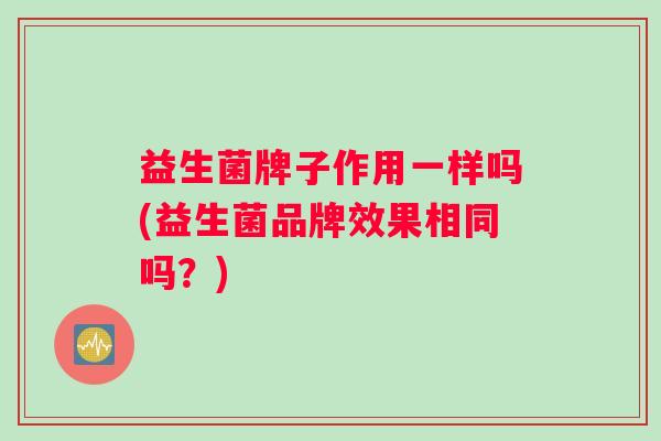 益生菌牌子作用一样吗(益生菌品牌效果相同吗？)