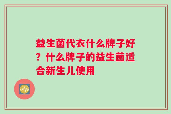 益生菌代衣什么牌子好？什么牌子的益生菌适合新生儿使用