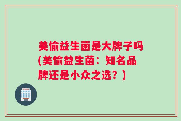 美愉益生菌是大牌子吗(美愉益生菌：知名品牌还是小众之选？)