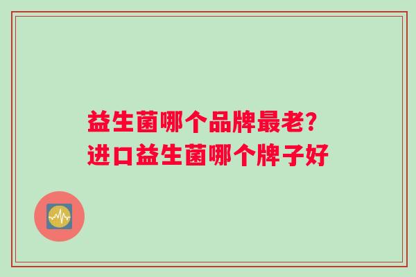 益生菌哪个品牌最老？进口益生菌哪个牌子好