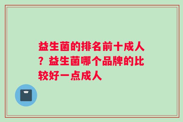 益生菌的排名前十成人？益生菌哪个品牌的比较好一点成人