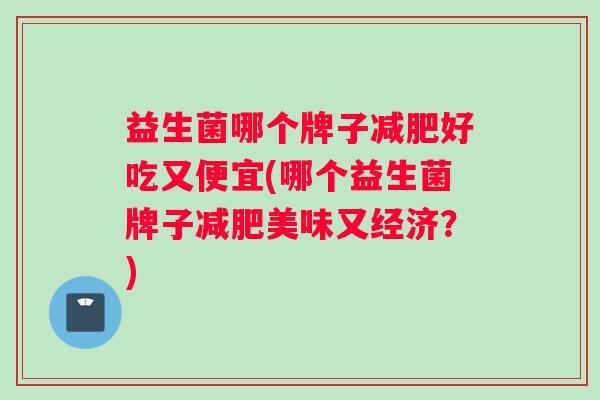 益生菌哪个牌子减肥好吃又便宜(哪个益生菌牌子减肥美味又经济？)