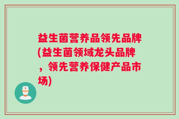 益生菌营养品领先品牌(益生菌领域龙头品牌，领先营养保健产品市场)