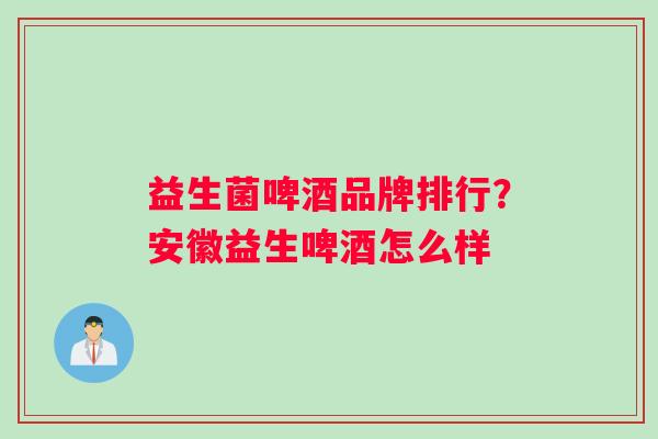 益生菌啤酒品牌排行？安徽益生啤酒怎么样