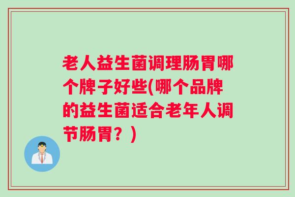 老人益生菌调理肠胃哪个牌子好些(哪个品牌的益生菌适合老年人调节肠胃？)