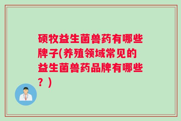 硕牧益生菌兽药有哪些牌子(养殖领域常见的益生菌兽药品牌有哪些？)