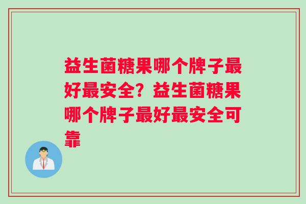 益生菌糖果哪个牌子最好最安全？益生菌糖果哪个牌子最好最安全可靠