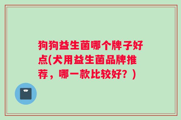 狗狗益生菌哪个牌子好点(犬用益生菌品牌推荐，哪一款比较好？)