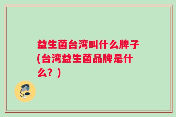 益生菌台湾叫什么牌子(台湾益生菌品牌是什么?) 益生菌台湾叫什么牌子(台湾益生菌品牌是什么?)