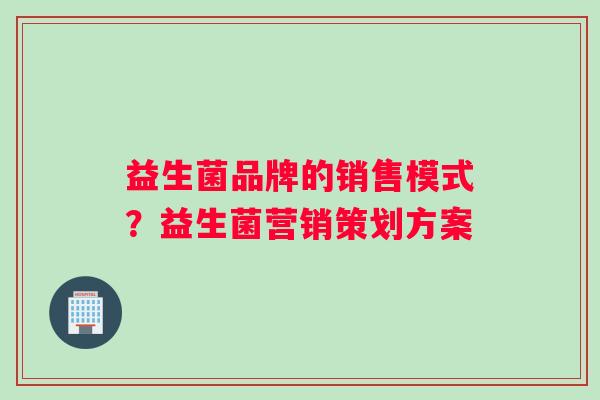 益生菌品牌的销售模式？益生菌营销策划方案