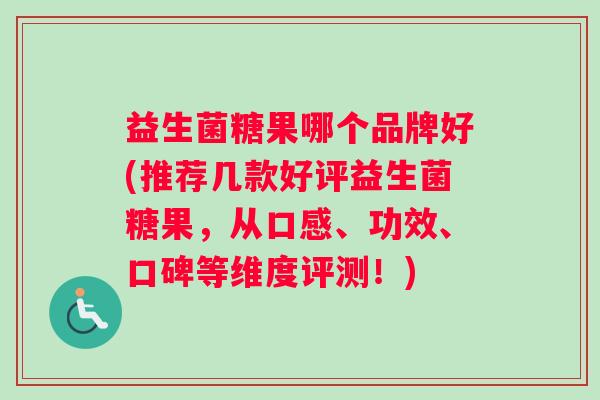 益生菌糖果哪个品牌好(推荐几款好评益生菌糖果，从口感、功效、口碑等维度评测！)